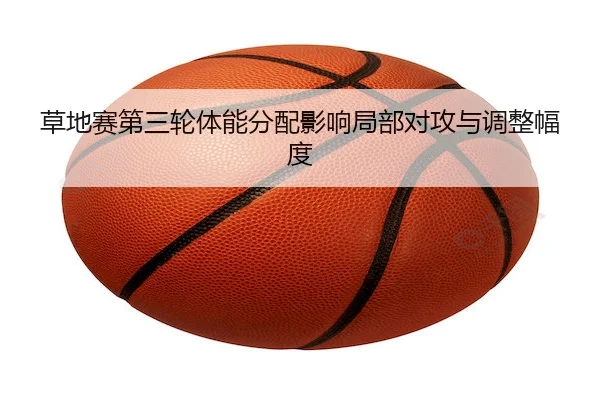 草地赛第三轮体能分配影响局部对攻与调整幅度