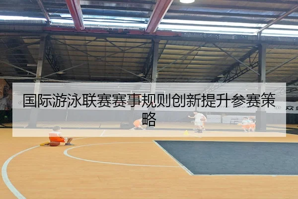 国际游泳联赛赛事规则创新提升参赛策略